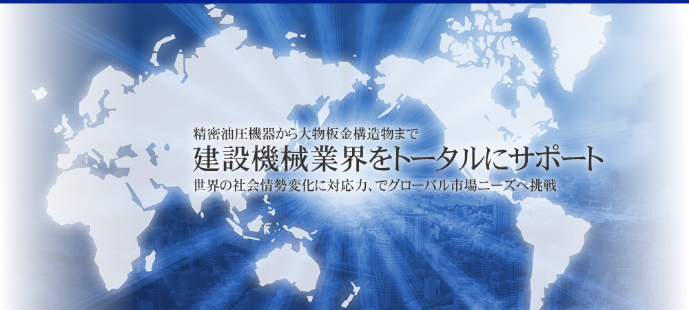 精密油圧機器から大物板金構造物まで建設機械業界をトータルにサポート、グローバル市場ニーズへ挑戦